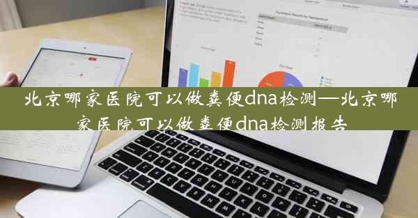 北京哪家医院可以做粪便dna检测—北京哪家医院可以做粪便dna检测报告