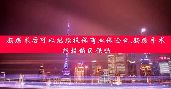 肠癌术后可以继续投保商业保险么,肠癌手术能报销医保吗