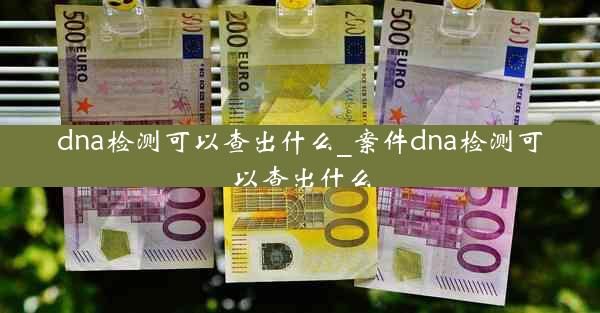 dna检测可以查出什么_案件dna检测可以查出什么