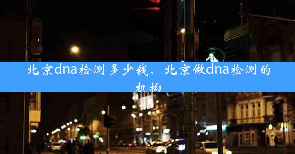 北京dna检测多少钱、北京做dna检测的机构