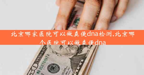 北京哪家医院可以做粪便dna检测,北京哪个医院可以做粪便dna