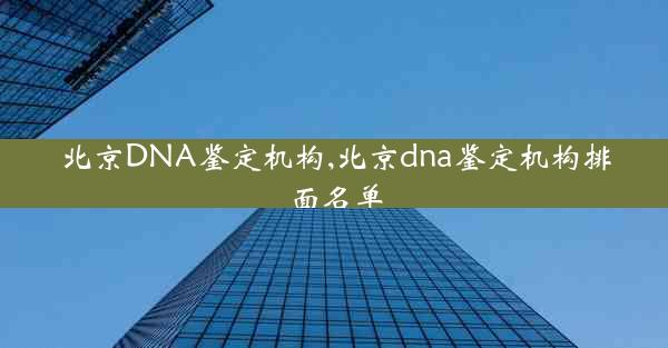 北京DNA鉴定机构,北京dna鉴定机构排面名单