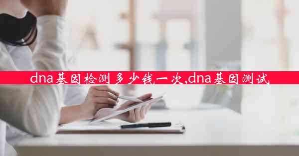 dna基因检测多少钱一次,dna基因测试