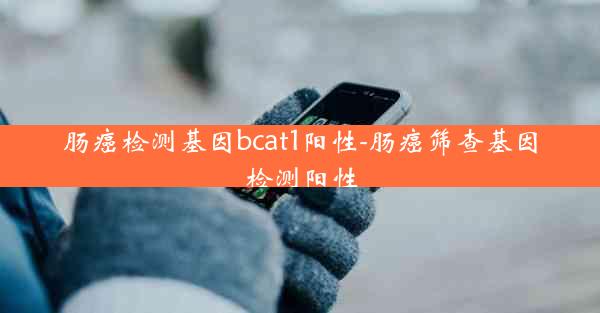 肠癌检测基因bcat1阳性-肠癌筛查基因检测阳性