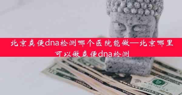 北京粪便dna检测哪个医院能做—北京哪里可以做粪便dna检测