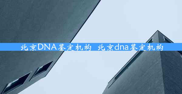 北京DNA鉴定机构_北京dna鉴定机构