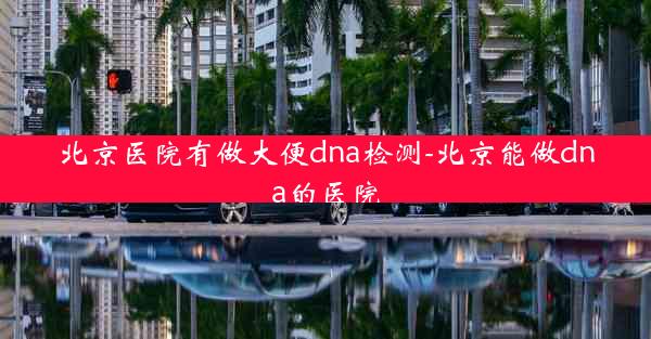 北京医院有做大便dna检测-北京能做dna的医院