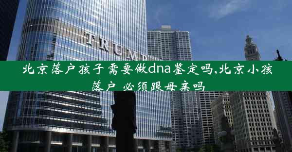 北京落户孩子需要做dna鉴定吗,北京小孩落户 必须跟母亲吗