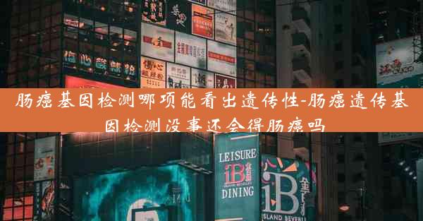 肠癌基因检测哪项能看出遗传性-肠癌遗传基因检测没事还会得肠癌吗