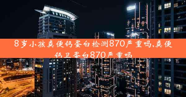 8岁小孩粪便钙蛋白检测870严重吗,粪便钙卫蛋白870严重吗