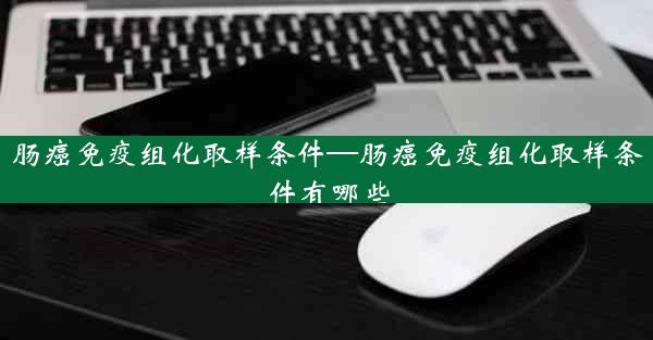 肠癌免疫组化取样条件—肠癌免疫组化取样条件有哪些