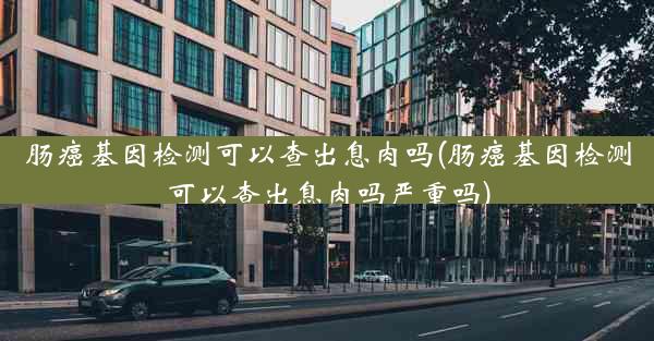 肠癌基因检测可以查出息肉吗(肠癌基因检测可以查出息肉吗严重吗)