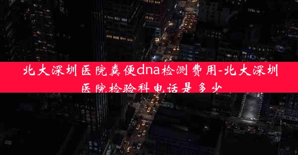 北大深圳医院粪便dna检测费用-北大深圳医院检验科电话是多少