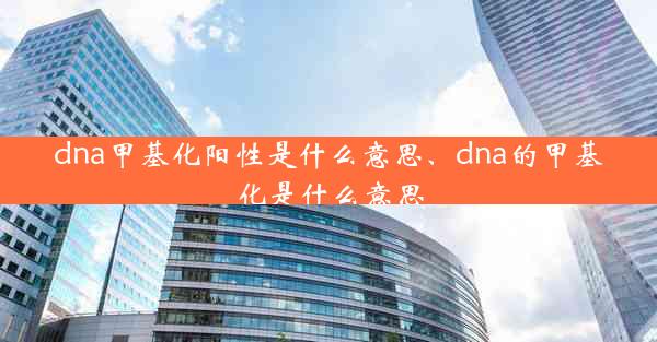 dna甲基化阳性是什么意思、dna的甲基化是什么意思