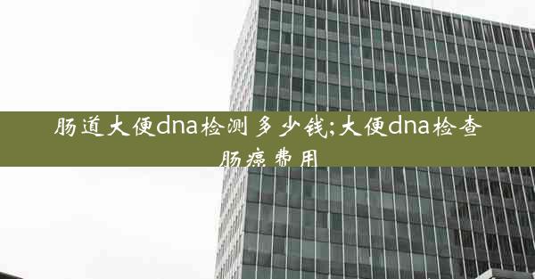 肠道大便dna检测多少钱;大便dna检查肠癌费用