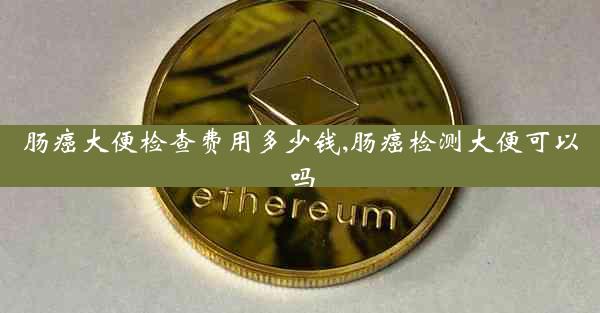 肠癌大便检查费用多少钱,肠癌检测大便可以吗