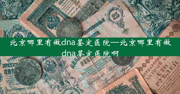 北京哪里有做dna鉴定医院—北京哪里有做dna鉴定医院啊