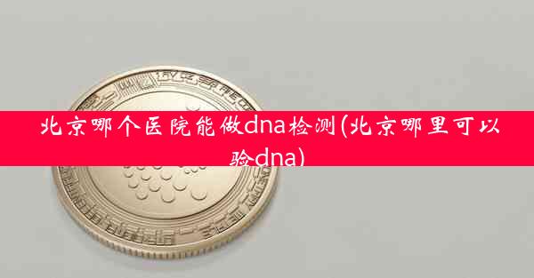 北京哪个医院能做dna检测(北京哪里可以验dna)