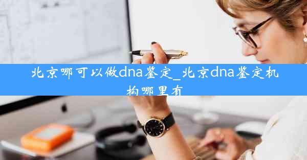 北京哪可以做dna鉴定_北京dna鉴定机构哪里有