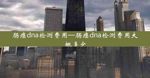 肠癌dna检测费用—肠癌dna检测费用大概多少