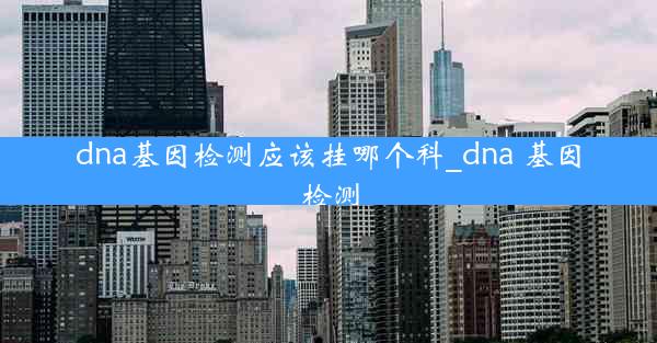 dna基因检测应该挂哪个科_dna 基因检测