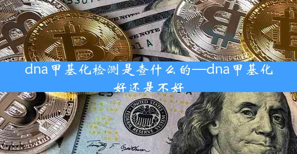 dna甲基化检测是查什么的—dna甲基化好还是不好