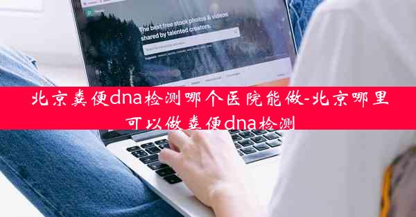 北京粪便dna检测哪个医院能做-北京哪里可以做粪便dna检测