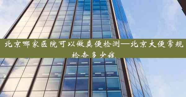 北京哪家医院可以做粪便检测—北京大便常规检查多少钱