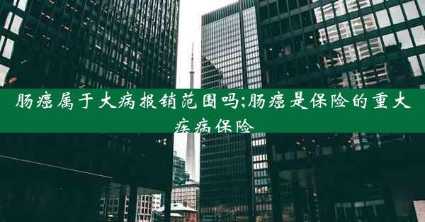 肠癌属于大病报销范围吗;肠癌是保险的重大疾病保险