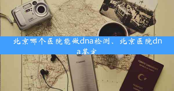 北京哪个医院能做dna检测、北京医院dna鉴定