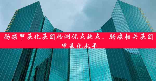 肠癌甲基化基因检测优点缺点、肠癌相关基因甲基化水平