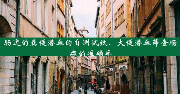 肠道的粪便潜血的自测试纸、大便潜血筛查肠癌的准确率