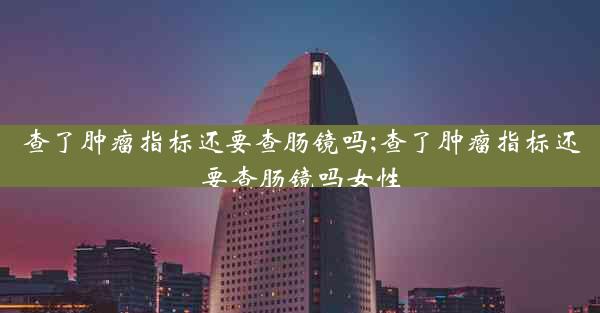 查了肿瘤指标还要查肠镜吗;查了肿瘤指标还要查肠镜吗女性