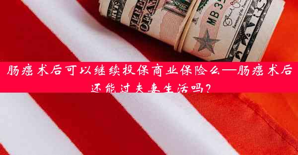 肠癌术后可以继续投保商业保险么—肠癌术后还能过夫妻生活吗？