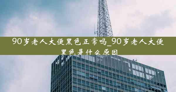 90岁老人大便黑色正常吗_90岁老人大便黑色是什么原因