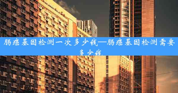 肠癌基因检测一次多少钱—肠癌基因检测需要多少钱