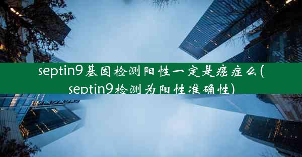 septin9基因检测阳性一定是癌症么(septin9检测为阳性准确性)