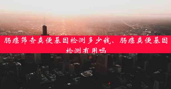 肠癌筛查粪便基因检测多少钱、肠癌粪便基因检测有用吗