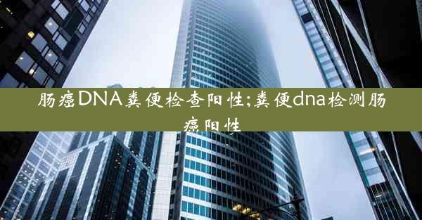 肠癌DNA粪便检查阳性;粪便dna检测肠癌阳性