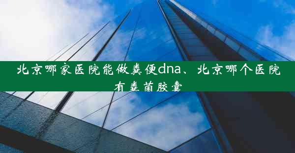 北京哪家医院能做粪便dna、北京哪个医院有粪菌胶囊