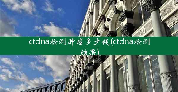 ctdna检测肿瘤多少钱(ctdna检测结果)