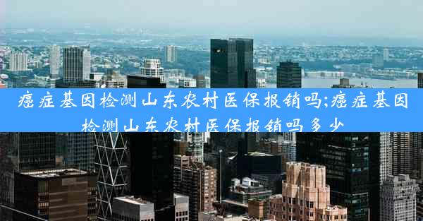 癌症基因检测山东农村医保报销吗;癌症基因检测山东农村医保报销吗多少