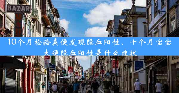 10个月检验粪便发现隐血阳性、十个月宝宝大便隐血阳性是什么症状