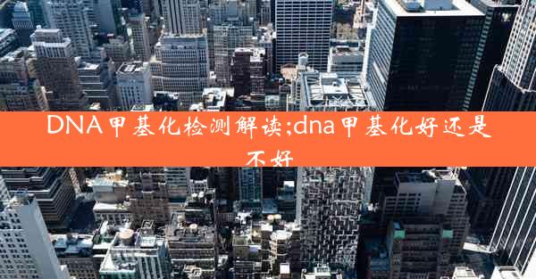 DNA甲基化检测解读;dna甲基化好还是不好