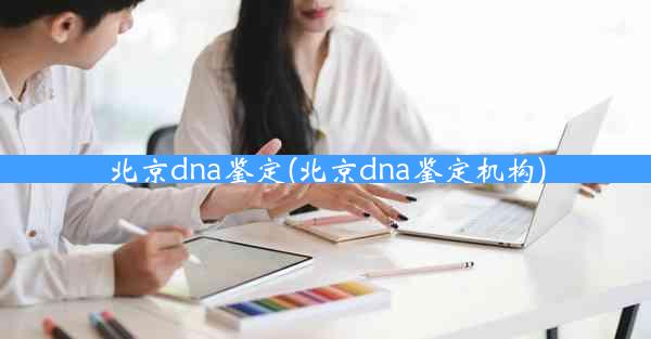 北京dna鉴定(北京dna鉴定机构)