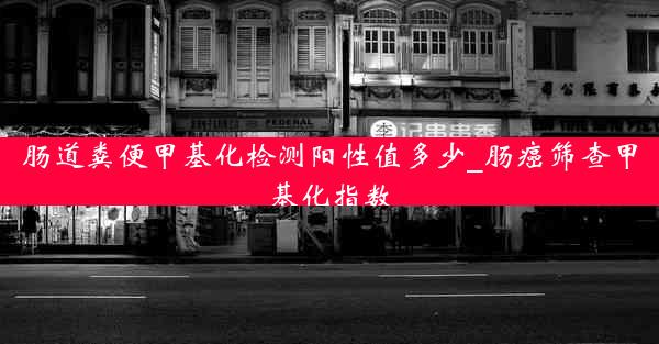 肠道粪便甲基化检测阳性值多少_肠癌筛查甲基化指数