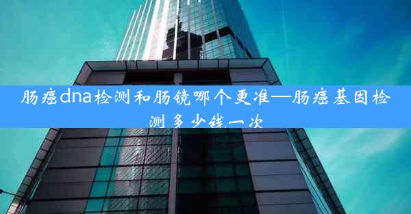 肠癌dna检测和肠镜哪个更准—肠癌基因检测多少钱一次