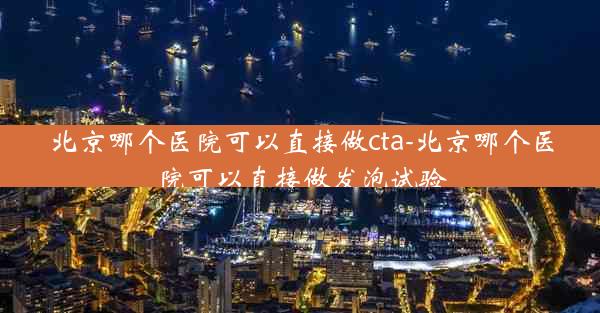 北京哪个医院可以直接做cta-北京哪个医院可以直接做发泡试验