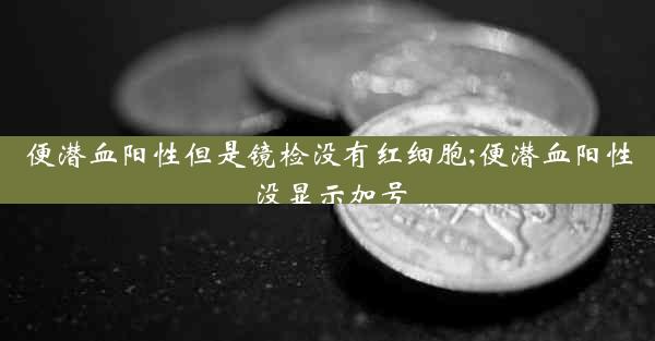 便潜血阳性但是镜检没有红细胞;便潜血阳性没显示加号