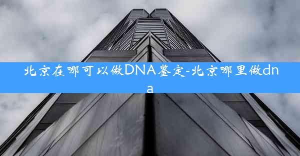 北京在哪可以做DNA鉴定-北京哪里做dna